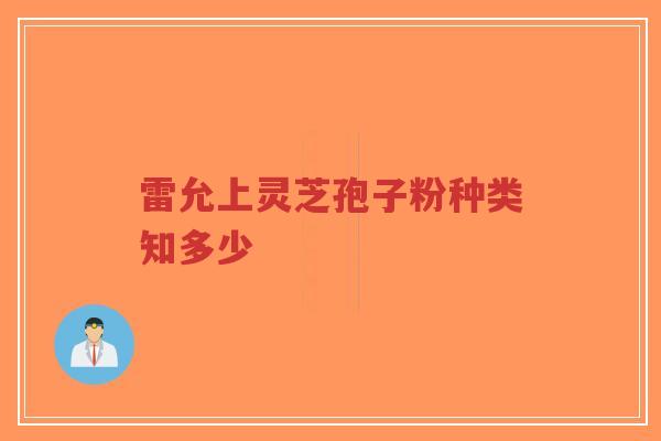 雷允上灵芝孢子粉种类知多少