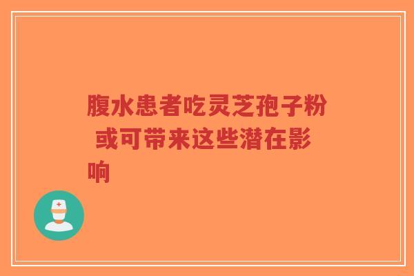 腹水患者吃灵芝孢子粉 或可带来这些潜在影响