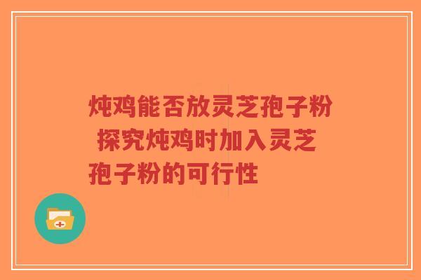 炖鸡能否放灵芝孢子粉 探究炖鸡时加入灵芝孢子粉的可行性