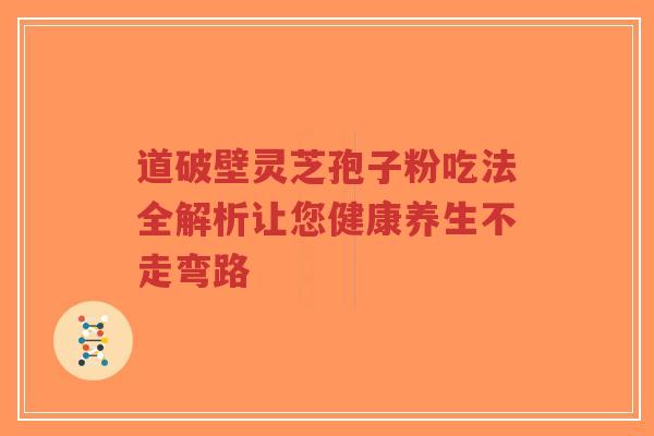 道破壁灵芝孢子粉吃法全解析让您健康养生不走弯路