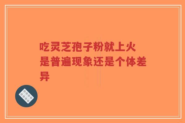 吃灵芝孢子粉就上火 是普遍现象还是个体差异