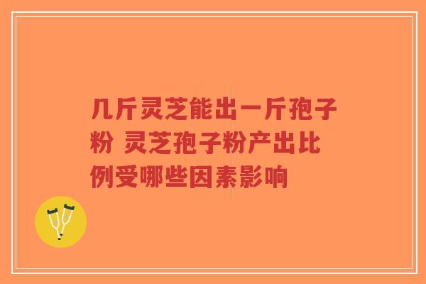 几斤灵芝能出一斤孢子粉 灵芝孢子粉产出比例受哪些因素影响