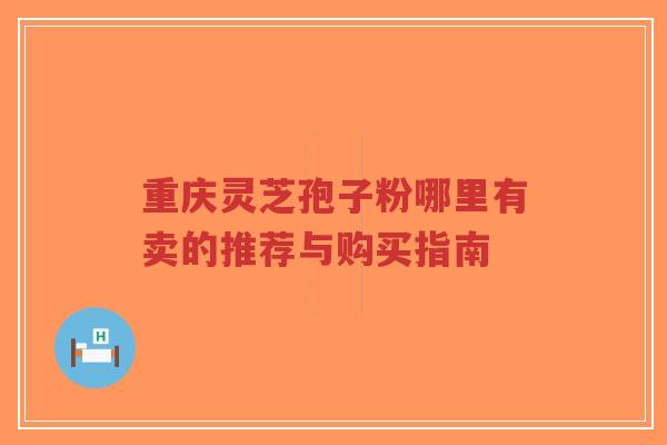 重庆灵芝孢子粉哪里有卖的推荐与购买指南