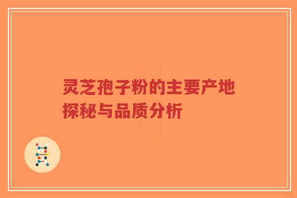 灵芝孢子粉的主要产地探秘与品质分析
