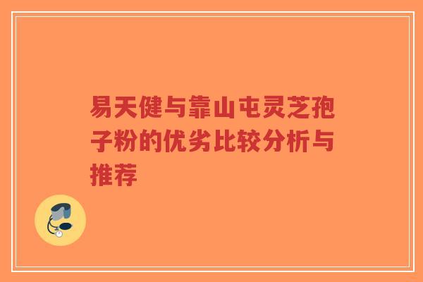 易天健与靠山屯灵芝孢子粉的优劣比较分析与推荐