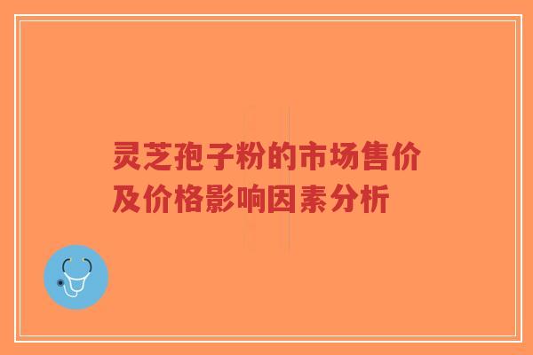 灵芝孢子粉的市场售价及价格影响因素分析