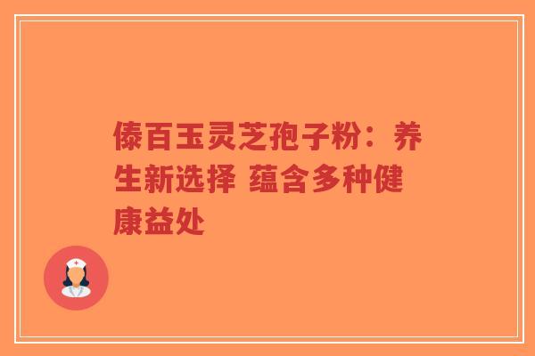 傣百玉灵芝孢子粉：养生新选择 蕴含多种健康益处