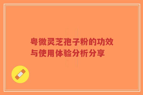 粤微灵芝孢子粉的功效与使用体验分析分享