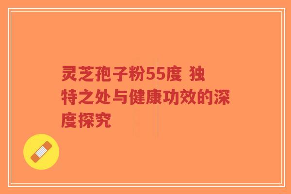 灵芝孢子粉55度 独特之处与健康功效的深度探究