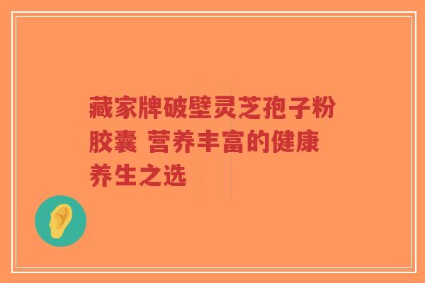 藏家牌破壁灵芝孢子粉胶囊 营养丰富的健康养生之选