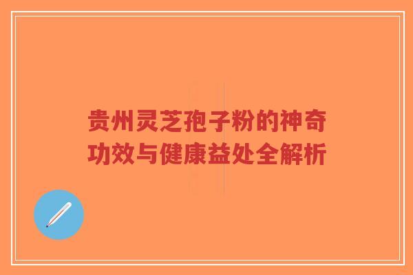 贵州灵芝孢子粉的神奇功效与健康益处全解析