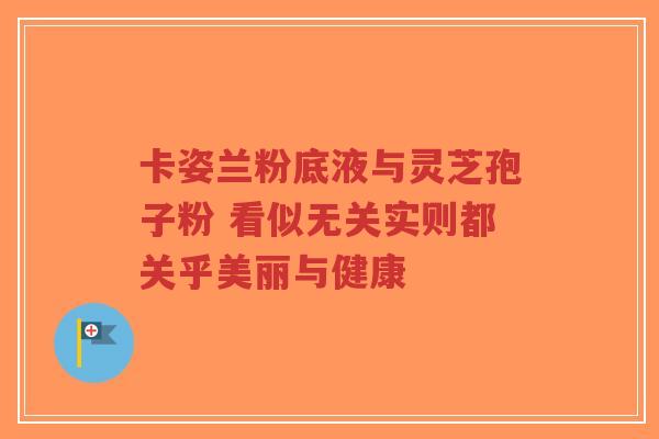 卡姿兰粉底液与灵芝孢子粉 看似无关实则都关乎美丽与健康
