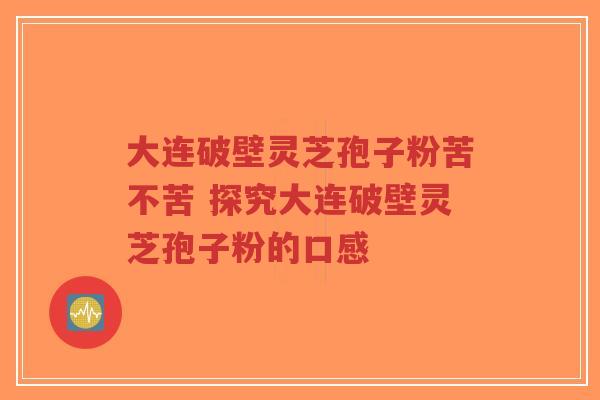 大连破壁灵芝孢子粉苦不苦 探究大连破壁灵芝孢子粉的口感