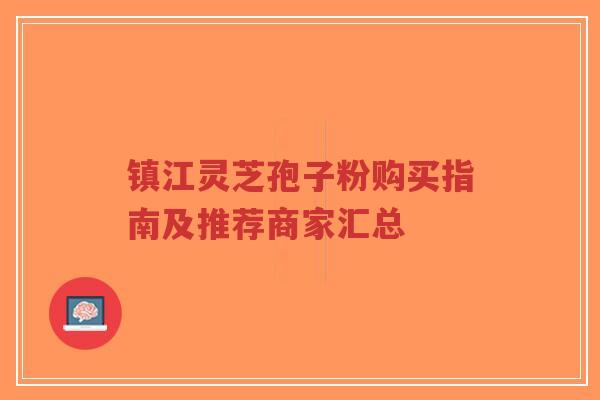 镇江灵芝孢子粉购买指南及推荐商家汇总