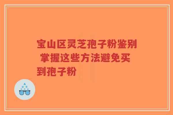 宝山区灵芝孢子粉鉴别 掌握这些方法避免买到孢子粉