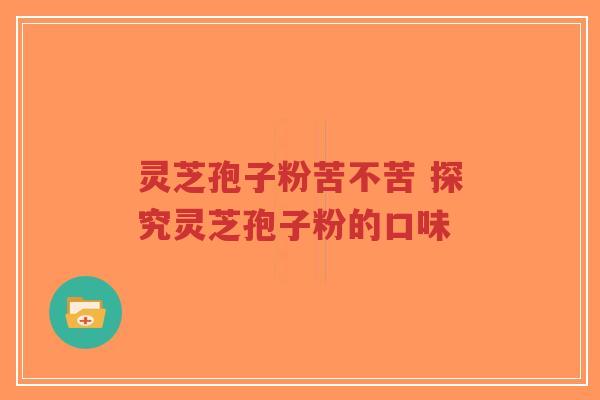 灵芝孢子粉苦不苦 探究灵芝孢子粉的口味