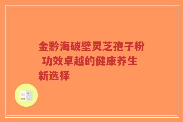 金黔海破壁灵芝孢子粉 功效卓越的健康养生新选择