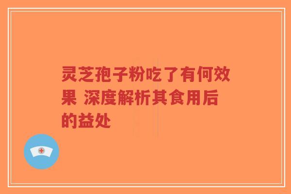 灵芝孢子粉吃了有何效果 深度解析其食用后的益处