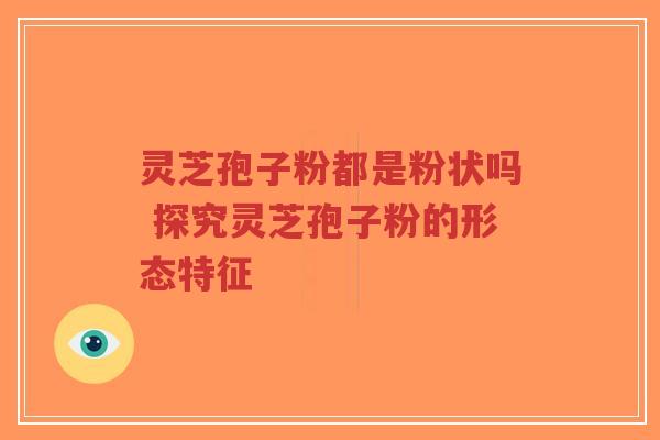 灵芝孢子粉都是粉状吗 探究灵芝孢子粉的形态特征