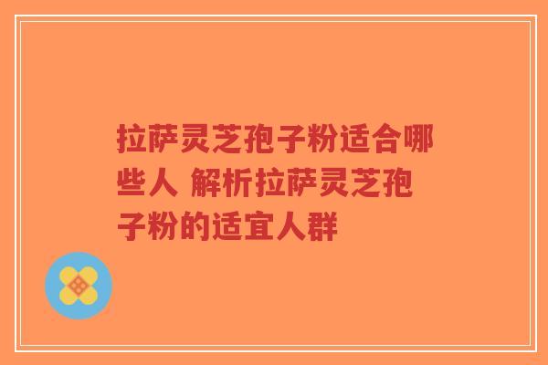 拉萨灵芝孢子粉适合哪些人 解析拉萨灵芝孢子粉的适宜人群