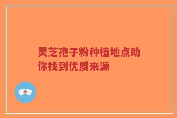 灵芝孢子粉种植地点助你找到优质来源