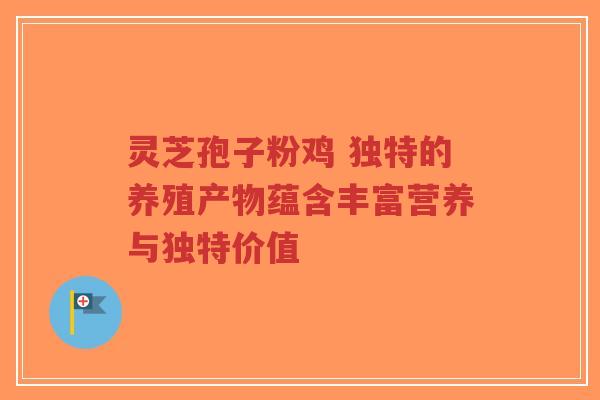 灵芝孢子粉鸡 独特的养殖产物蕴含丰富营养与独特价值
