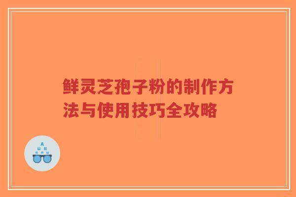 鲜灵芝孢子粉的制作方法与使用技巧全攻略