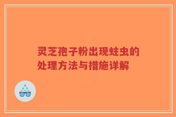 灵芝孢子粉出现蛀虫的处理方法与措施详解