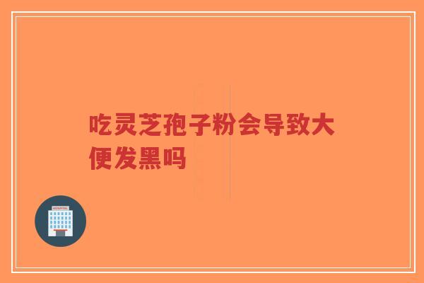 吃灵芝孢子粉会导致大便发黑吗