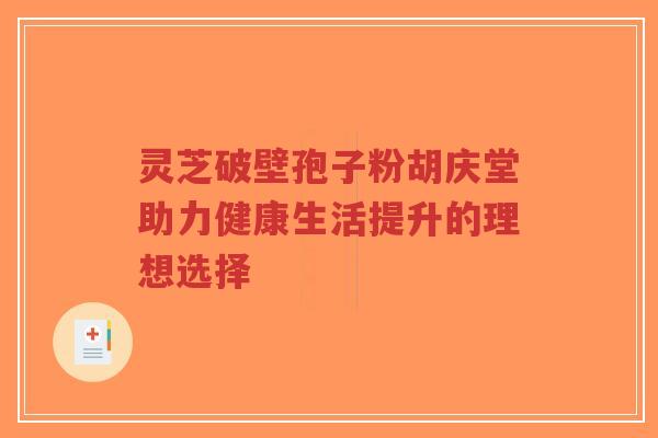 灵芝破壁孢子粉胡庆堂助力健康生活提升的理想选择