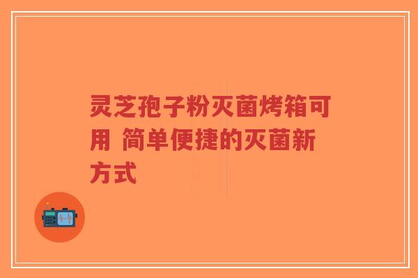 灵芝孢子粉灭菌烤箱可用 简单便捷的灭菌新方式