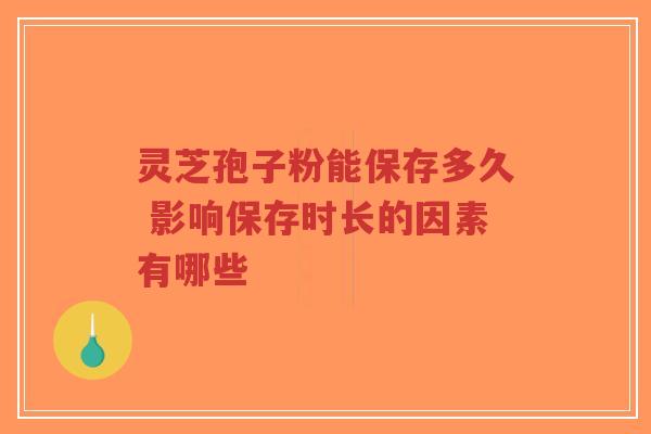 灵芝孢子粉能保存多久 影响保存时长的因素有哪些