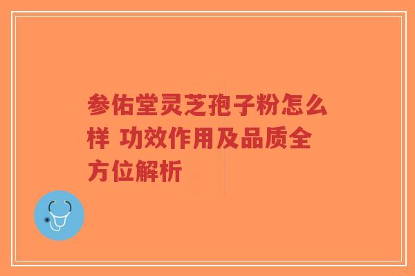 参佑堂灵芝孢子粉怎么样 功效作用及品质全方位解析