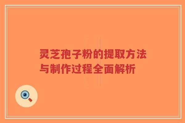 灵芝孢子粉的提取方法与制作过程全面解析
