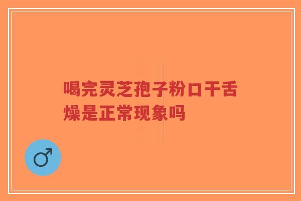 喝完灵芝孢子粉口干舌燥是正常现象吗