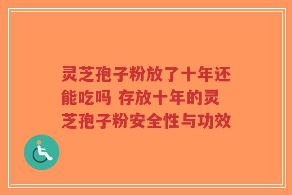 灵芝孢子粉放了十年还能吃吗 存放十年的灵芝孢子粉安全性与功效