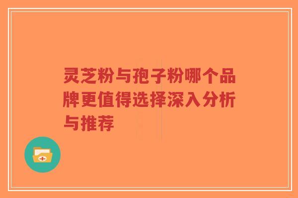 灵芝粉与孢子粉哪个品牌更值得选择深入分析与推荐