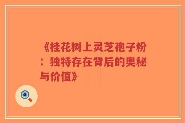 《桂花树上灵芝孢子粉：独特存在背后的奥秘与价值》
