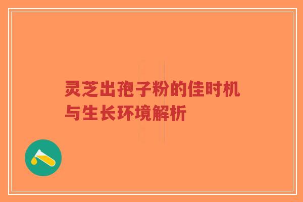 灵芝出孢子粉的佳时机与生长环境解析
