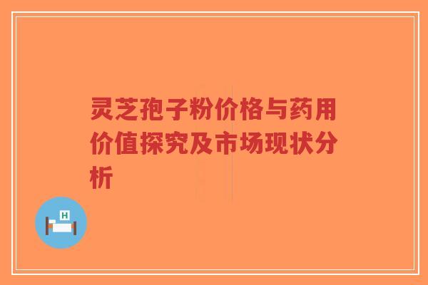 灵芝孢子粉价格与药用价值探究及市场现状分析