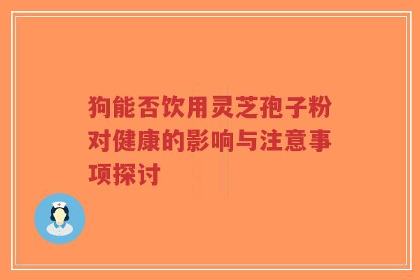 狗能否饮用灵芝孢子粉对健康的影响与注意事项探讨