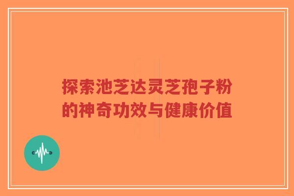 探索池芝达灵芝孢子粉的神奇功效与健康价值