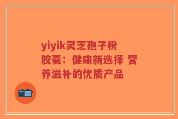 yiyik灵芝孢子粉胶囊：健康新选择 营养滋补的优质产品