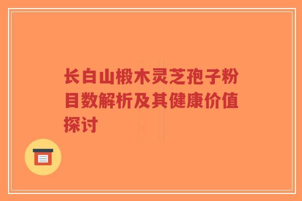 长白山椴木灵芝孢子粉目数解析及其健康价值探讨