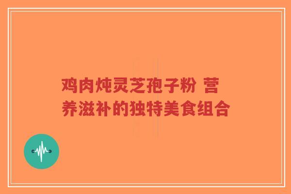 鸡肉炖灵芝孢子粉 营养滋补的独特美食组合