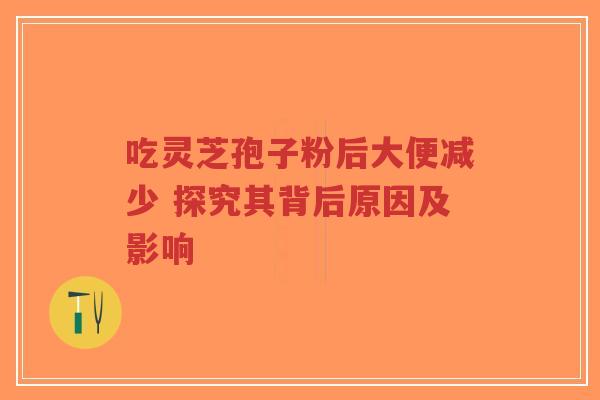 吃灵芝孢子粉后大便减少 探究其背后原因及影响