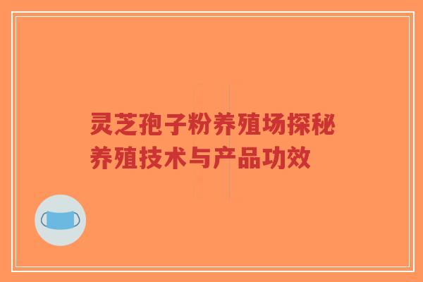 灵芝孢子粉养殖场探秘养殖技术与产品功效