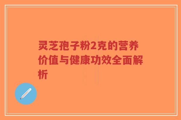 灵芝孢子粉2克的营养价值与健康功效全面解析