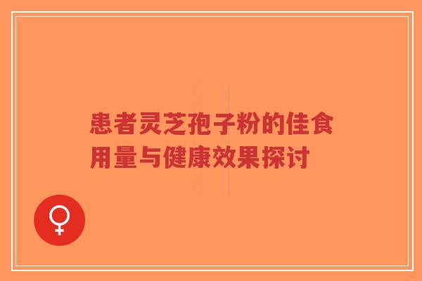 患者灵芝孢子粉的佳食用量与健康效果探讨