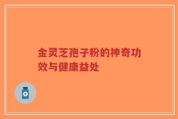 金灵芝孢子粉的神奇功效与健康益处